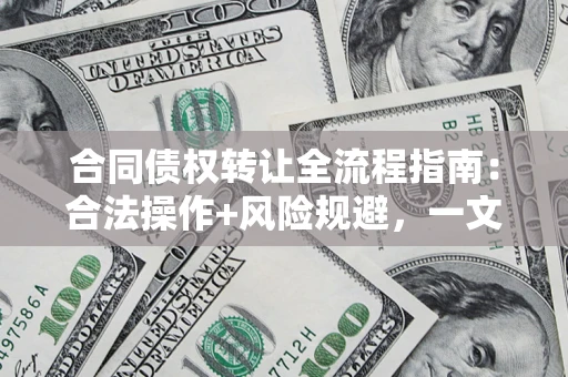 济南合同债权转让全流程指南：合法操作+风险规避，一文说清！