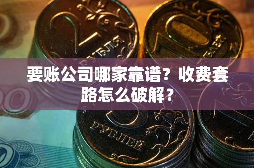济南要账公司哪家靠谱？收费套路怎么破解？