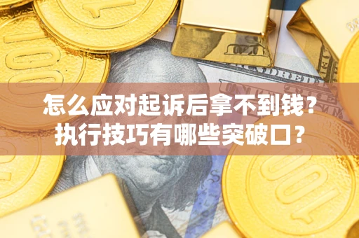 济南怎么应对起诉后拿不到钱？执行技巧有哪些突破口？
