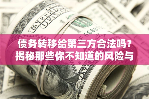 济南债务转移给第三方合法吗？揭秘那些你不知道的风险与防护技巧